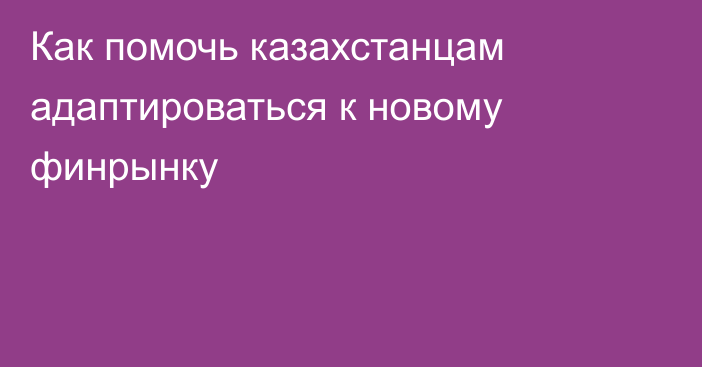 Как помочь казахстанцам адаптироваться к новому финрынку