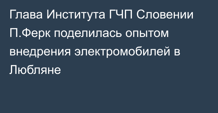 Глава Института ГЧП Словении П.Ферк поделилась опытом внедрения электромобилей в Любляне