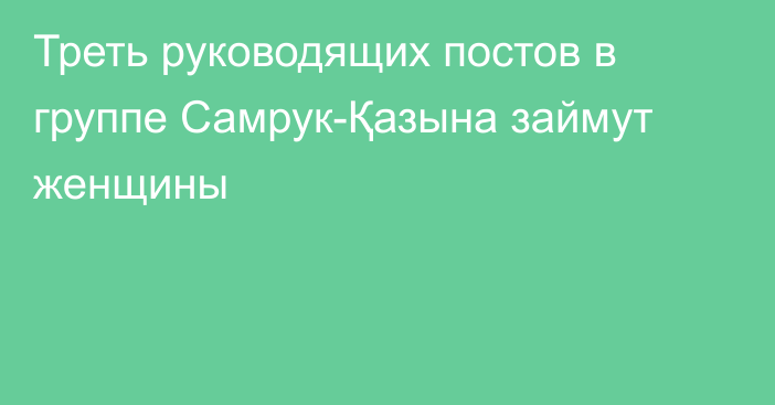 Треть руководящих постов в группе Самрук-Қазына займут женщины