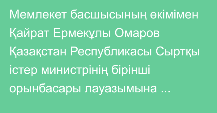 Мемлекет басшысының өкімімен Қайрат Ермекұлы Омаров Қазақстан Республикасы Сыртқы істер министрінің бірінші орынбасары лауазымына тағайындалды