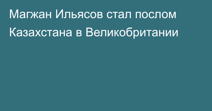 Магжан Ильясов стал послом Казахстана в Великобритании