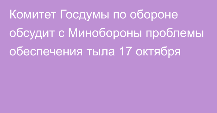 Комитет Госдумы по обороне обсудит с Минобороны проблемы обеспечения тыла 17 октября