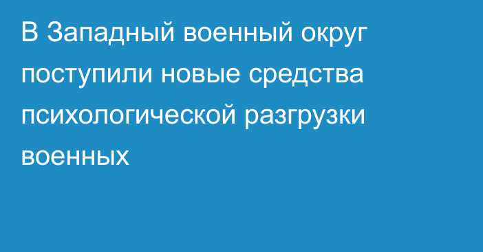 В Западный военный округ поступили новые средства психологической разгрузки военных