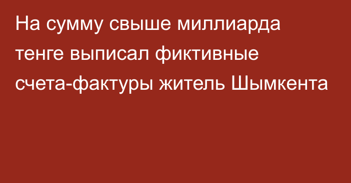 На сумму свыше миллиарда тенге выписал фиктивные счета-фактуры житель Шымкента