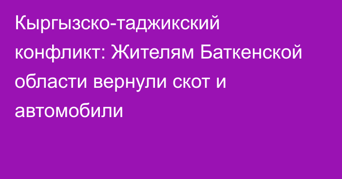 Кыргызско-таджикский конфликт: Жителям Баткенской области вернули скот и автомобили