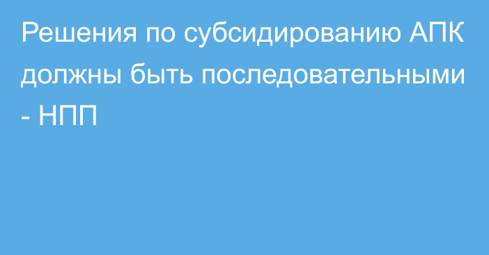 Решения по субсидированию АПК должны быть последовательными - НПП