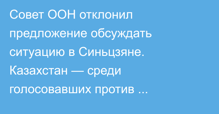 Совет ООН отклонил предложение обсуждать ситуацию в Синьцзяне. Казахстан — среди голосовавших против обсуждения