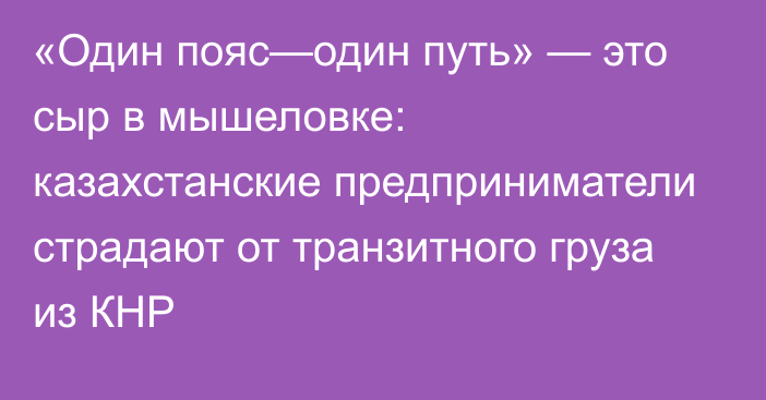 «Один пояс—один путь» — это сыр в мышеловке: казахстанские предприниматели страдают от транзитного груза из КНР