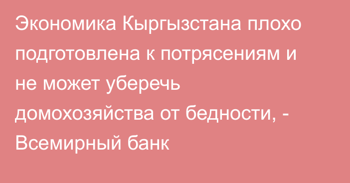 Экономика Кыргызстана плохо подготовлена к потрясениям и не может уберечь домохозяйства от бедности, - Всемирный банк