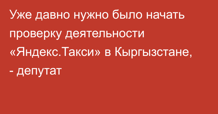 Уже давно нужно было начать проверку деятельности «Яндекс.Такси» в Кыргызстане, - депутат