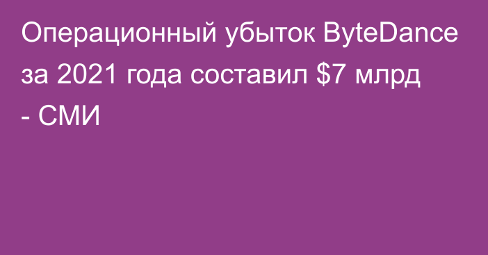 Операционный убыток ByteDance за 2021 года составил $7 млрд - СМИ