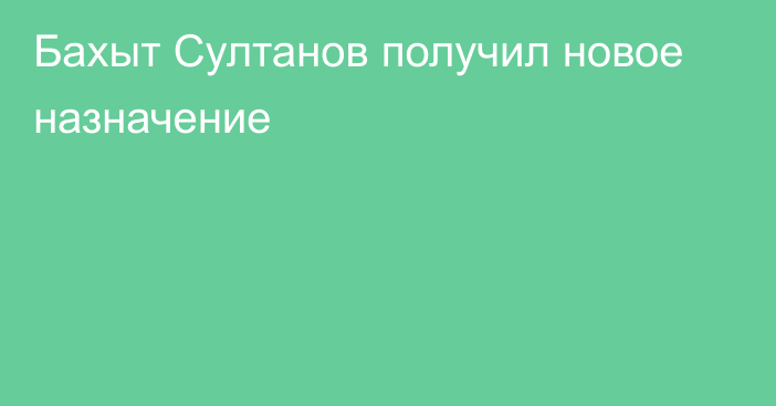 Бахыт Султанов получил новое назначение