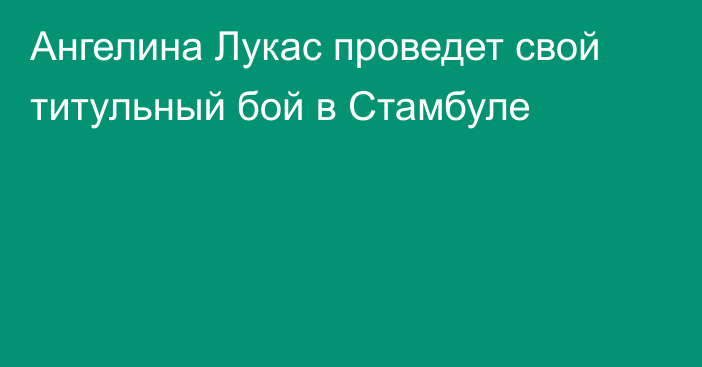 Ангелина Лукас проведет свой титульный бой в Стамбуле