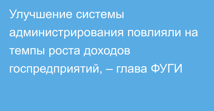 Улучшение системы администрирования повлияли на темпы роста доходов госпредприятий, – глава ФУГИ