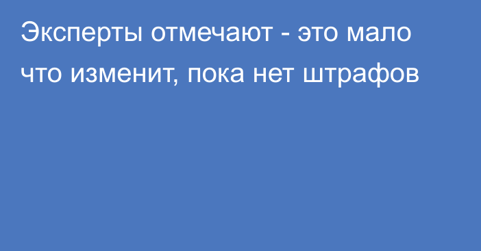 Эксперты отмечают - это мало что изменит, пока нет штрафов