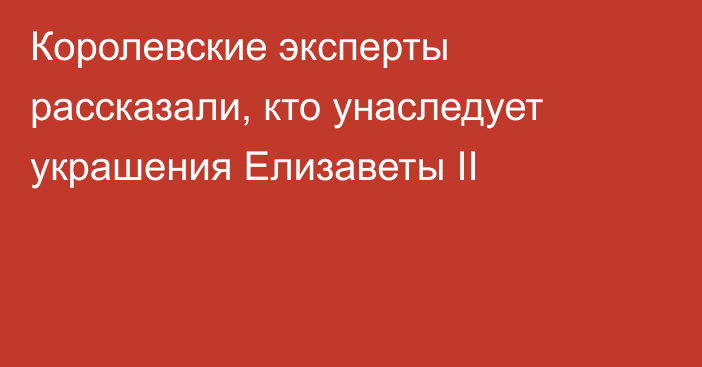 Королевские эксперты рассказали, кто унаследует украшения Елизаветы II