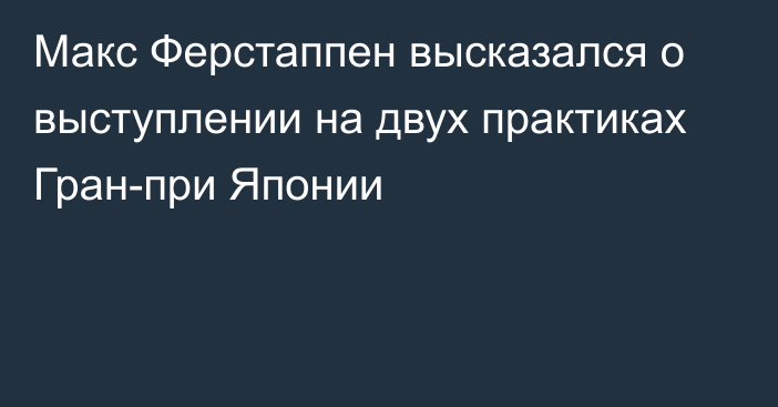 Макс Ферстаппен высказался о выступлении на двух практиках Гран-при Японии