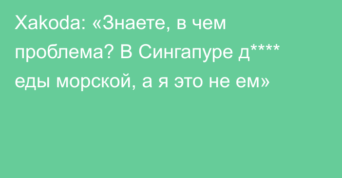 Xakoda: «Знаете, в чем проблема? В Сингапуре д**** еды морской, а я это не ем»