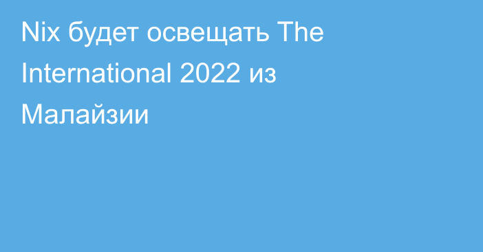 Nix будет освещать The International 2022 из Малайзии