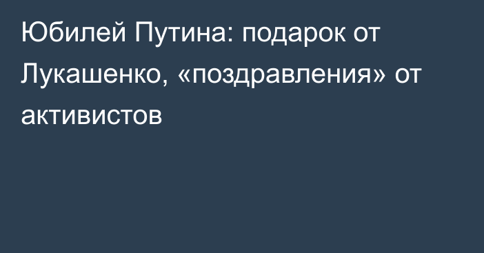 Юбилей Путина: подарок от Лукашенко, «поздравления» от активистов