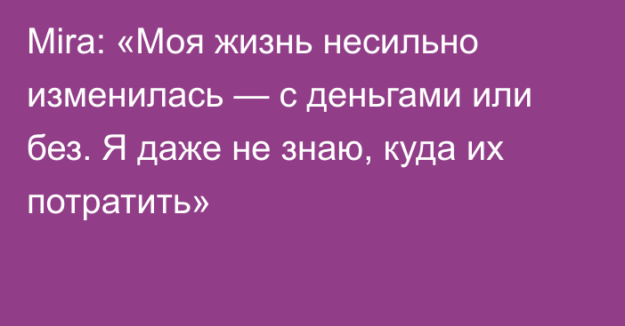 Mira: «Моя жизнь несильно изменилась — с деньгами или без. Я даже не знаю, куда их потратить»