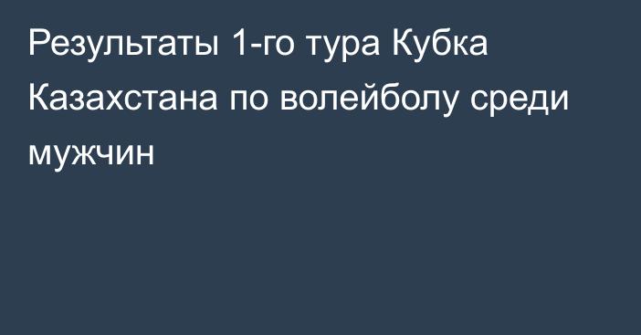 Результаты 1-го тура Кубка Казахстана по волейболу среди мужчин