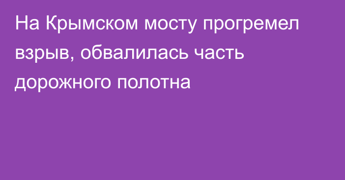 На Крымском мосту прогремел взрыв, обвалилась часть дорожного полотна