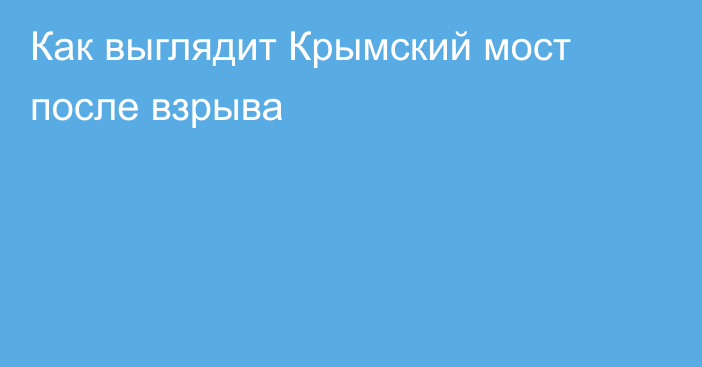 Как выглядит Крымский мост после взрыва