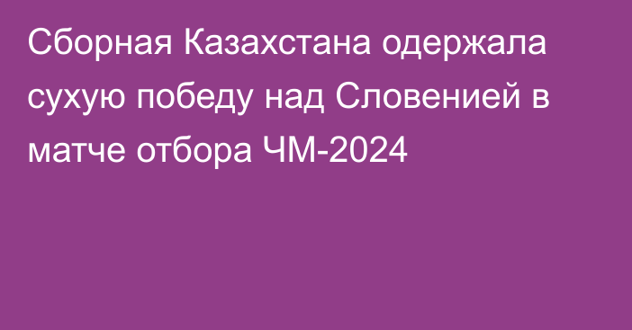 Сборная Казахстана одержала сухую победу над Словенией в матче отбора ЧМ-2024