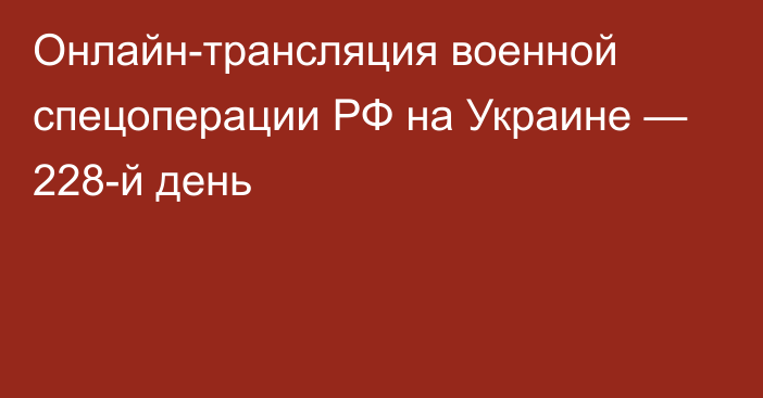 Онлайн-трансляция военной спецоперации РФ на Украине — 228-й день