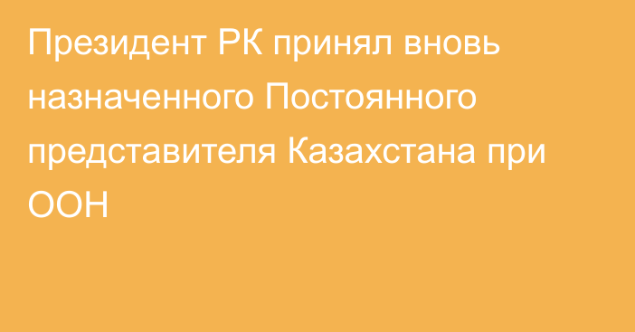 Президент РК принял вновь назначенного Постоянного представителя Казахстана при ООН