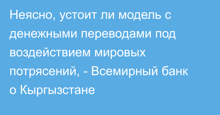 Неясно, устоит ли модель с денежными переводами под воздействием мировых потрясений, - Всемирный банк о Кыргызстане