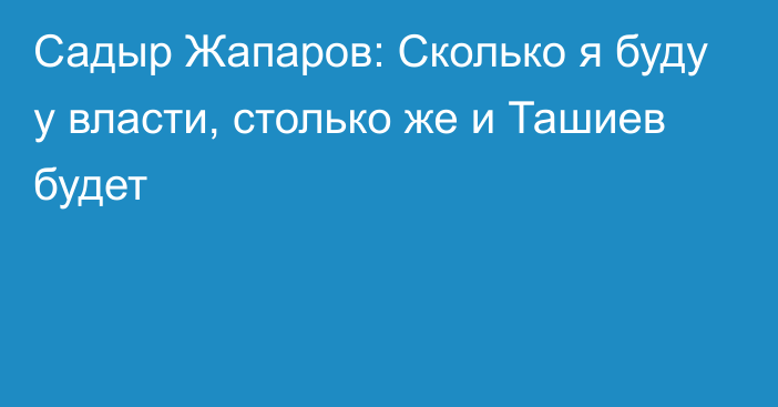 Садыр Жапаров: Сколько я буду у власти, столько же и Ташиев будет