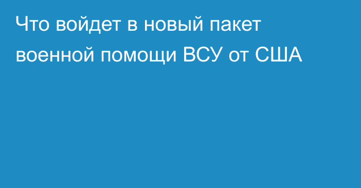 Что войдет в новый пакет военной помощи ВСУ от США