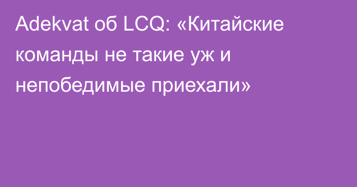 Adekvat об LCQ: «Китайские команды не такие уж и непобедимые приехали»