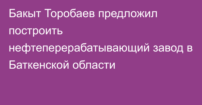 Бакыт Торобаев предложил построить нефтеперерабатывающий завод в Баткенской области