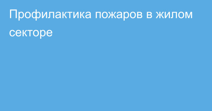 Профилактика пожаров в жилом секторе