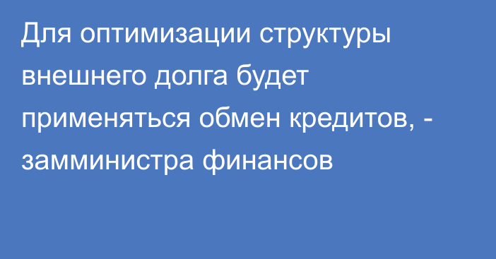 Для оптимизации структуры внешнего долга будет применяться обмен кредитов, - замминистра финансов