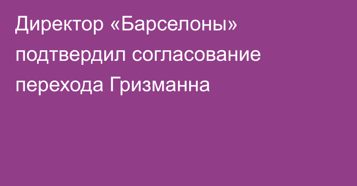 Директор «Барселоны» подтвердил согласование перехода  Гризманна