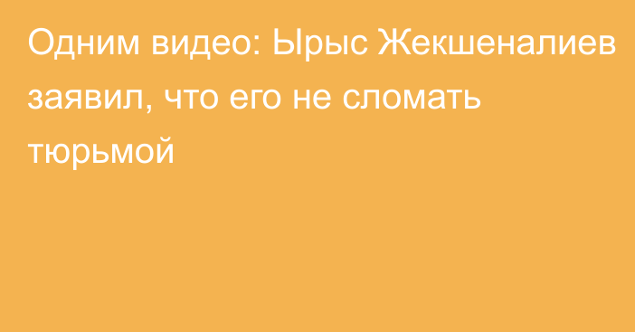 Одним видео: Ырыс Жекшеналиев заявил, что его не сломать тюрьмой