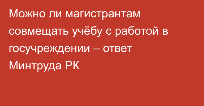 Можно ли магистрантам совмещать учёбу с работой в госучреждении – ответ Минтруда РК