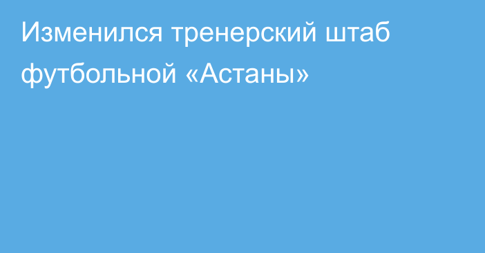 Изменился тренерский штаб футбольной «Астаны»