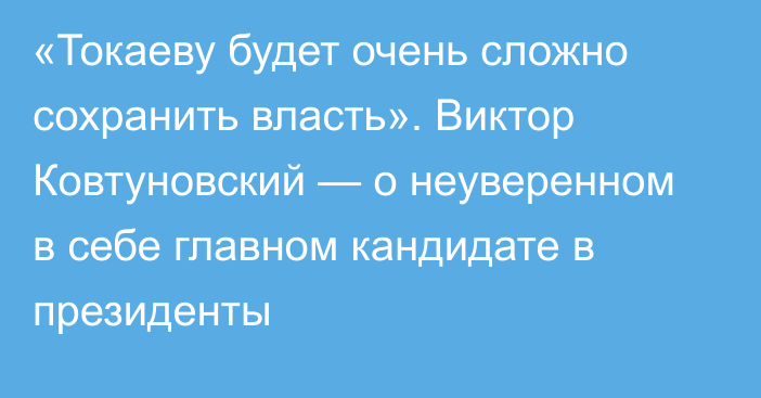 «Токаеву будет очень сложно сохранить власть». Виктор Ковтуновский — о неуверенном в себе главном кандидате в президенты 