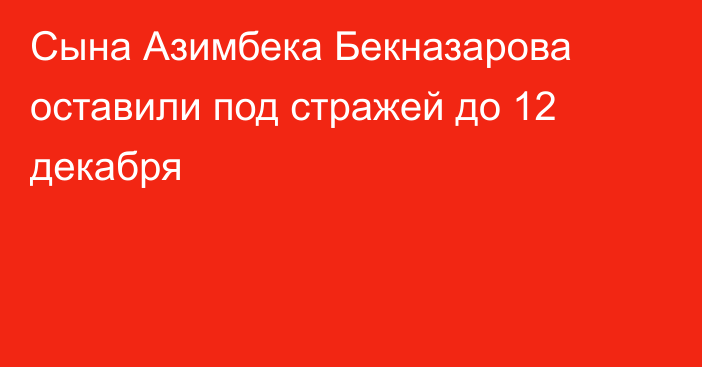 Сына Азимбека Бекназарова оставили под стражей до 12 декабря