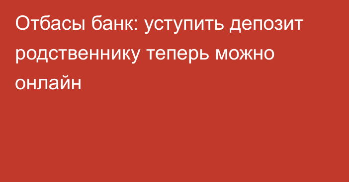 Отбасы банк: уступить депозит родственнику теперь можно онлайн