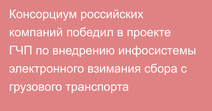 Консорциум российских компаний победил в проекте ГЧП по внедрению инфосистемы электронного взимания сбора с грузового транспорта