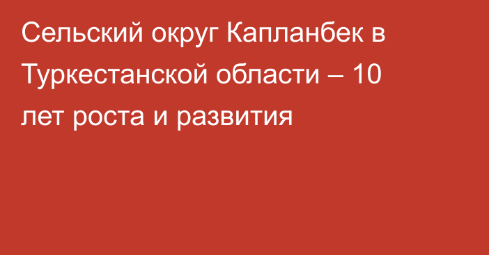 Сельский округ Капланбек в Туркестанской области – 10 лет роста и развития