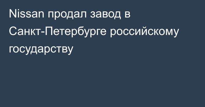 Nissan продал завод в Санкт-Петербурге российскому государству