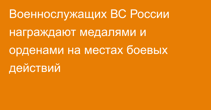 Военнослужащих ВС России награждают медалями и орденами на местах боевых действий