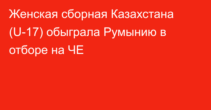 Женская сборная Казахстана (U-17) обыграла Румынию в отборе на ЧЕ